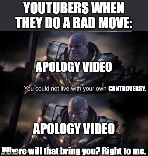 from big to small. They can't escape it. | YOUTUBERS WHEN THEY DO A BAD MOVE:; APOLOGY VIDEO; CONTROVERSY. APOLOGY VIDEO; Where will that bring you? Right to me. | image tagged in thanos back to me,youtubers,youtube | made w/ Imgflip meme maker