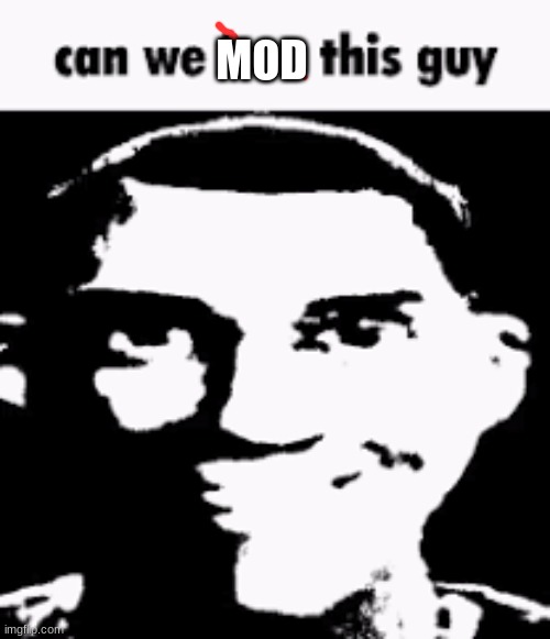 Can we ban this guy | MOD | image tagged in can we ban this guy | made w/ Imgflip meme maker