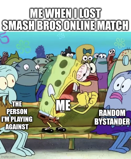 Spongebob Yelling | ME WHEN I LOST SMASH BROS ONLINE MATCH; ME; THE PERSON I'M PLAYING AGAINST; RANDOM BYSTANDER | image tagged in spongebob yelling | made w/ Imgflip meme maker