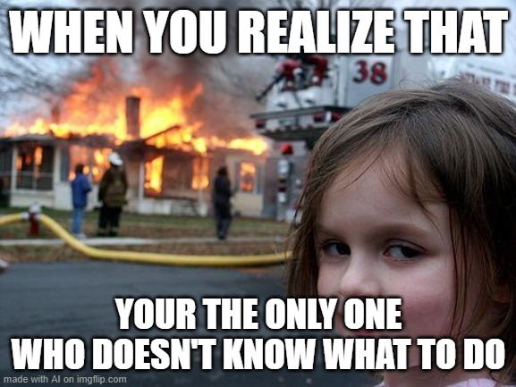 I don't know how to react | WHEN YOU REALIZE THAT; YOUR THE ONLY ONE WHO DOESN'T KNOW WHAT TO DO | image tagged in memes,disaster girl | made w/ Imgflip meme maker