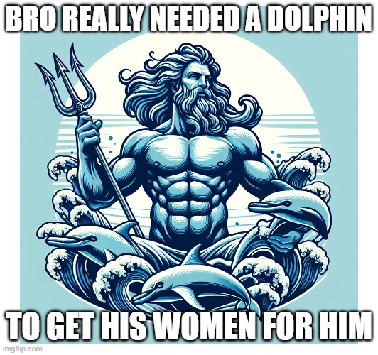 Poseidon needs his own rizz | BRO REALLY NEEDED A DOLPHIN; TO GET HIS WOMEN FOR HIM | image tagged in funny memes | made w/ Imgflip meme maker