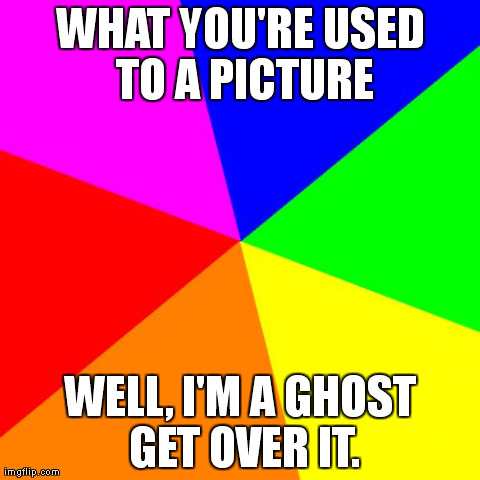 Blank Colored Background Meme | WHAT YOU'RE USED TO A PICTURE WELL, I'M A GHOST GET OVER IT. | image tagged in memes,blank colored background | made w/ Imgflip meme maker