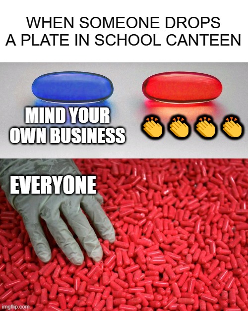 every damn time | WHEN SOMEONE DROPS A PLATE IN SCHOOL CANTEEN; MIND YOUR OWN BUSINESS; 👏👏👏👏; EVERYONE | image tagged in blue or red pill | made w/ Imgflip meme maker