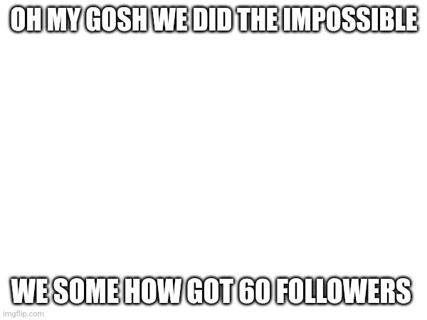 I am in shock... | OH MY GOSH WE DID THE IMPOSSIBLE; WE SOME HOW GOT 60 FOLLOWERS | made w/ Imgflip meme maker