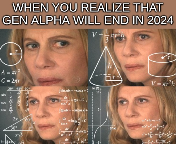 Where has the time gone? | WHEN YOU REALIZE THAT GEN ALPHA WILL END IN 2024 | image tagged in calculating meme,gen alpha,front page plz | made w/ Imgflip meme maker