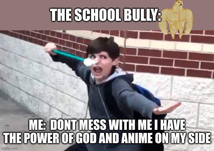 POV When you watch too much anime | THE SCHOOL BULLY:; ME:  DONT MESS WITH ME I HAVE THE POWER OF GOD AND ANIME ON MY SIDE | made w/ Imgflip meme maker