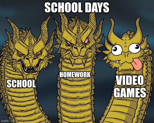 my day | SCHOOL DAYS; HOMEWORK; VIDEO GAMES; SCHOOL | image tagged in three-headed dragon | made w/ Imgflip meme maker