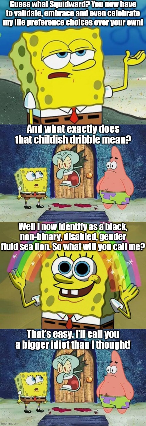 If your life choices require external validation, never speak to me. I will pop your unreality bubble really quick! | Guess what Squidward? You now have to validate, embrace and even celebrate my life preference choices over your own! And what exactly does that childish dribble mean? Well I now identify as a black, non-binary, disabled, gender fluid sea lion. So what will you call me? That's easy. I'll call you a bigger idiot than I thought! | image tagged in raging squidward,stupid liberals,liberal hypocrisy,expectation vs reality,gender,i dont care | made w/ Imgflip meme maker