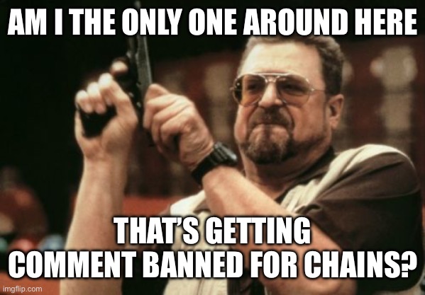 Am I The Only One Around Here | AM I THE ONLY ONE AROUND HERE; THAT’S GETTING COMMENT BANNED FOR CHAINS? | image tagged in memes,am i the only one around here | made w/ Imgflip meme maker