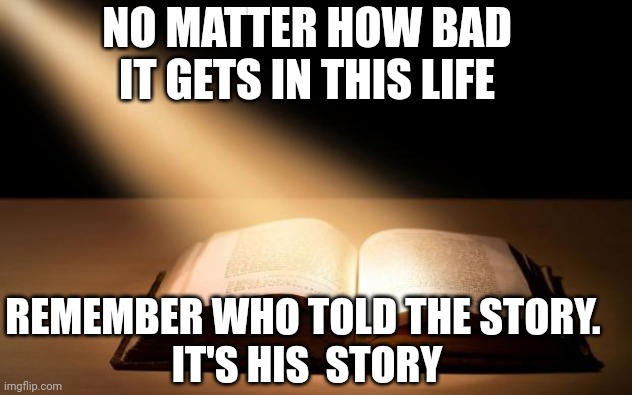 Bible | NO MATTER HOW BAD IT GETS IN THIS LIFE; REMEMBER WHO TOLD THE STORY. 
IT'S HIS  STORY | image tagged in bible | made w/ Imgflip meme maker