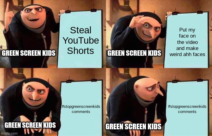 Literally every green screen kid... | Steal YouTube Shorts; Put my face on the video and make weird ahh faces; GREEN SCREEN KIDS; GREEN SCREEN KIDS; #stopgreenscreenkids comments; #stopgreenscreenkids comments; GREEN SCREEN KIDS; GREEN SCREEN KIDS | image tagged in memes,gru's plan | made w/ Imgflip meme maker