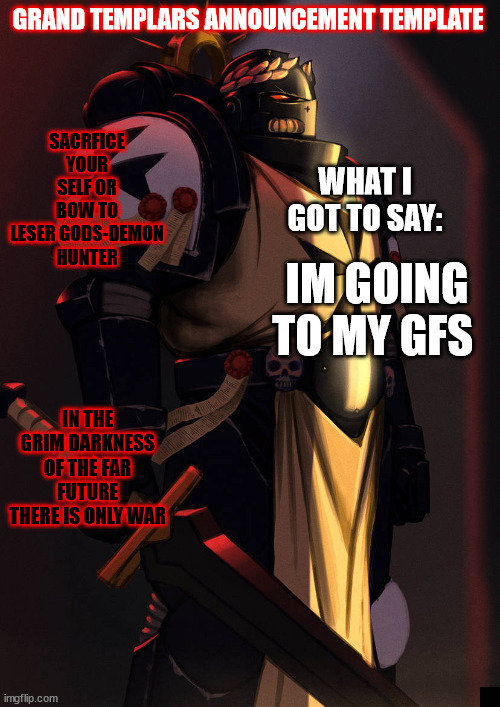grand_templar | IM GOING TO MY GFS | image tagged in grand_templar | made w/ Imgflip meme maker