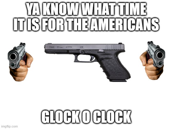Blank White Template | YA KNOW WHAT TIME IT IS FOR THE AMERICANS; GLOCK O CLOCK | image tagged in blank white template | made w/ Imgflip meme maker