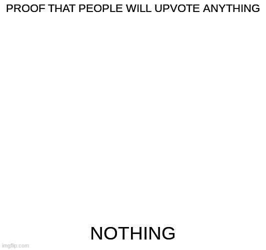 unfunny title | PROOF THAT PEOPLE WILL UPVOTE ANYTHING; NOTHING | image tagged in idk | made w/ Imgflip meme maker