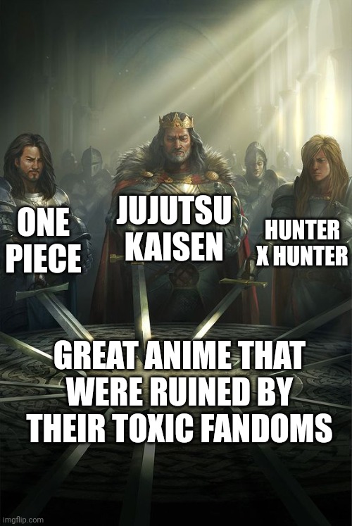 Ngl the fandoms for these 3 ruined them for me | JUJUTSU KAISEN; ONE PIECE; HUNTER X HUNTER; GREAT ANIME THAT WERE RUINED BY THEIR TOXIC FANDOMS | image tagged in knights of the round table,jujutsu kaisen,one piece,hunter x hunter | made w/ Imgflip meme maker