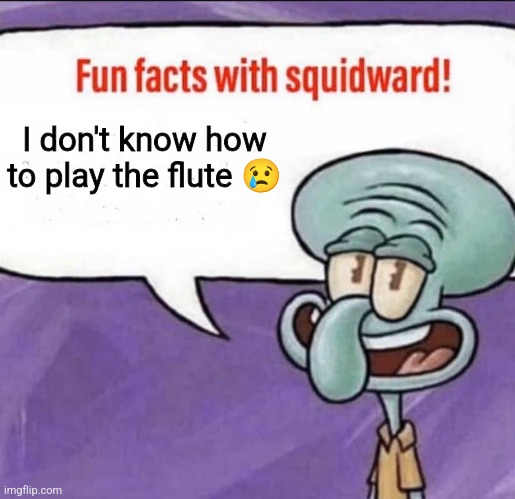 Fun Facts with Squidward | I don't know how to play the flute ? | image tagged in fun facts with squidward | made w/ Imgflip meme maker