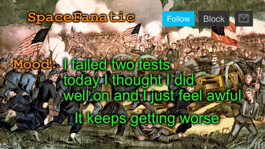 SpaceFanatic’s Civil War Announcement Template | I failed two tests today I thought I did well on and I just feel awful; It keeps getting worse | image tagged in spacefanatic s civil war announcement template | made w/ Imgflip meme maker