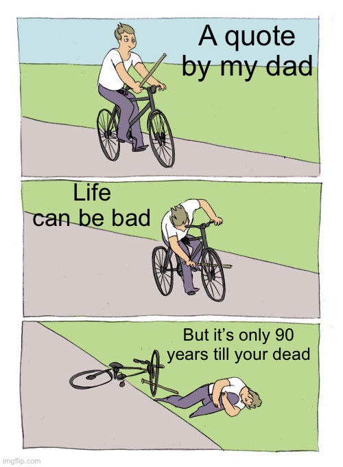 Bike Fall | A quote by my dad; Life can be bad; But it’s only 90 years till your dead | image tagged in memes,bike fall | made w/ Imgflip meme maker
