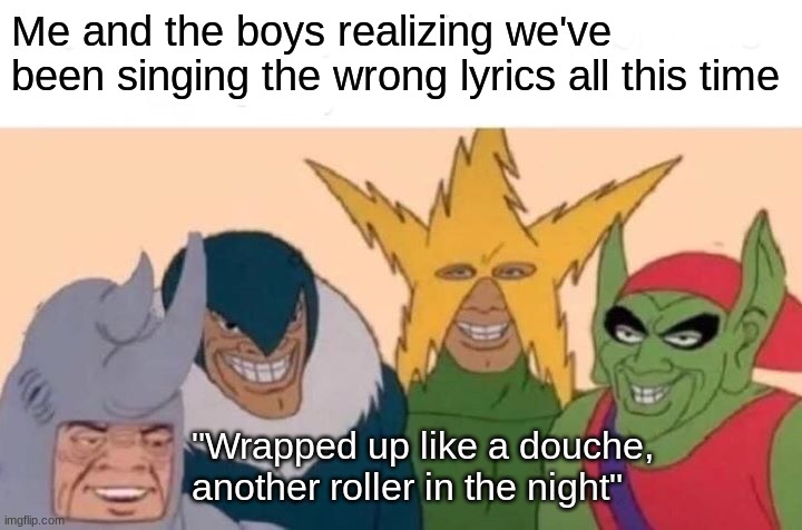 Me And The Boys Meme | Me and the boys realizing we've been singing the wrong lyrics all this time; "Wrapped up like a douche, another roller in the night" | image tagged in memes,me and the boys | made w/ Imgflip meme maker