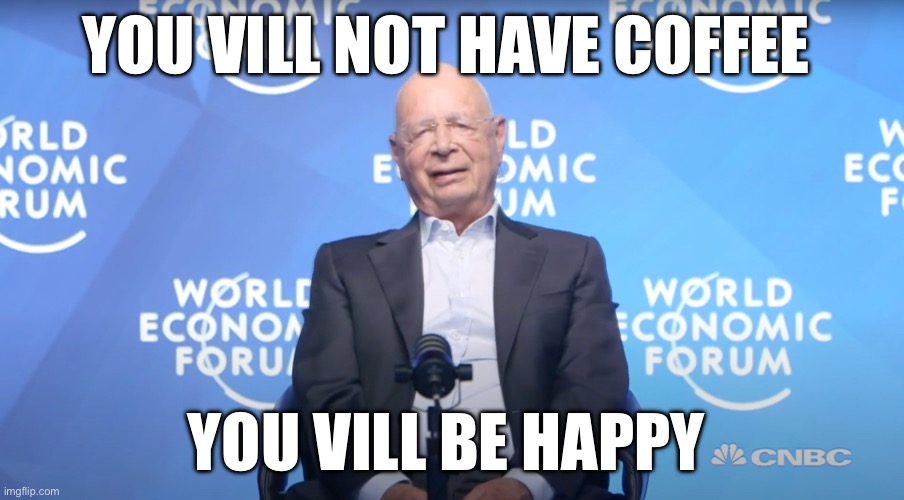 Klaus Schwab | YOU VILL NOT HAVE COFFEE; YOU VILL BE HAPPY | image tagged in klaus schwab,coffee | made w/ Imgflip meme maker
