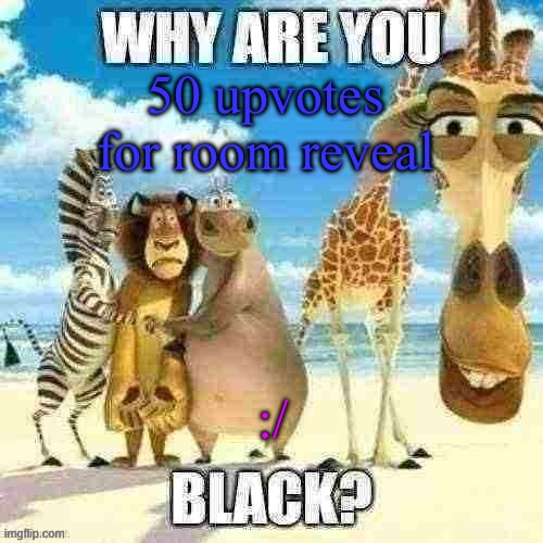 why are you black? | 50 upvotes for room reveal; :/ | image tagged in why are you black | made w/ Imgflip meme maker