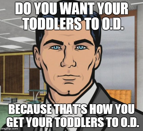 Archer Meme | DO YOU WANT YOUR TODDLERS TO O.D. BECAUSE THAT'S HOW YOU GET YOUR TODDLERS TO O.D. | image tagged in memes,archer,AdviceAnimals | made w/ Imgflip meme maker