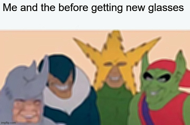 Me And The Boys Meme | Me and the before getting new glasses | image tagged in memes,me and the boys | made w/ Imgflip meme maker
