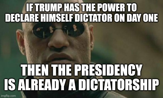 Military personnel, including generals, have the responsibility to disobey illegal orders.  So do other government employees. | IF TRUMP HAS THE POWER TO DECLARE HIMSELF DICTATOR ON DAY ONE; THEN THE PRESIDENCY IS ALREADY A DICTATORSHIP | image tagged in matrix morpheus,trump lies,obedience,stupid authoritarians | made w/ Imgflip meme maker