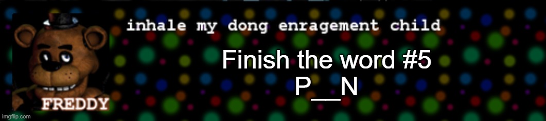 Inhale my dong enragement child | Finish the word #5
P__N | image tagged in inhale my dong enragement child | made w/ Imgflip meme maker