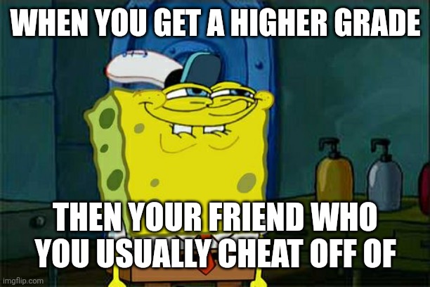 Don't You Squidward Meme | WHEN YOU GET A HIGHER GRADE; THEN YOUR FRIEND WHO YOU USUALLY CHEAT OFF OF | image tagged in memes,don't you squidward | made w/ Imgflip meme maker