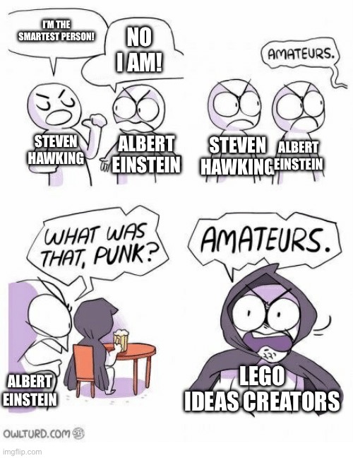 Fr tho | I’M THE SMARTEST PERSON! NO I AM! STEVEN HAWKING; ALBERT EINSTEIN; STEVEN HAWKING; ALBERT EINSTEIN; ALBERT EINSTEIN; LEGO IDEAS CREATORS | image tagged in amateurs,lego,legos,lego ideas | made w/ Imgflip meme maker