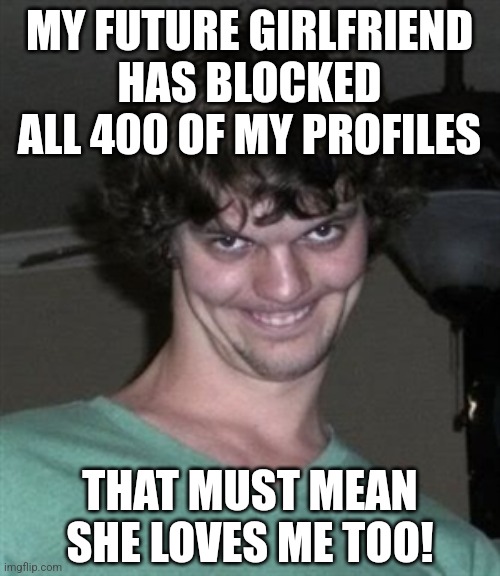 The one group of people who never seem to have a negative view of the world.... are stalkers | MY FUTURE GIRLFRIEND HAS BLOCKED ALL 400 OF MY PROFILES; THAT MUST MEAN SHE LOVES ME TOO! | image tagged in creepy smile,stalker,crazy,modern problems,girlfriend,look at this dude | made w/ Imgflip meme maker
