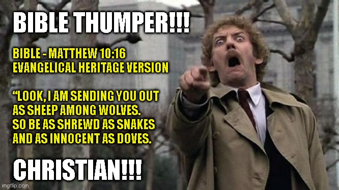 invasion of the body snatchers | BIBLE THUMPER!!! BIBLE - MATTHEW 10:16
EVANGELICAL HERITAGE VERSION
 
“LOOK, I AM SENDING YOU OUT
AS SHEEP AMONG WOLVES.
SO BE AS SHREWD AS SNAKES
AND AS INNOCENT AS DOVES. CHRISTIAN!!! | image tagged in invasion of the body snatchers | made w/ Imgflip meme maker
