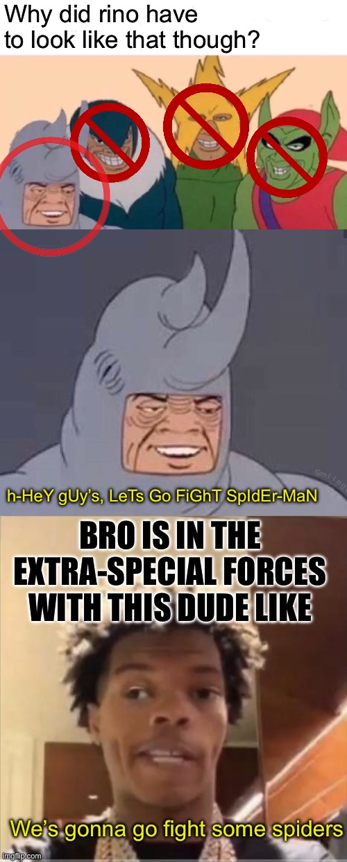 Bro’s unique. Even iconic. (Rhino not some little baby) | Why did rino have to look like that though? h-HeY gUy’s, LeTs Go FiGhT SpIdEr-MaN; BRO IS IN THE EXTRA-SPECIAL FORCES WITH THIS DUDE LIKE; We’s gonna go fight some spiders | image tagged in memes,me and the boys,rhino time,lil baby | made w/ Imgflip meme maker