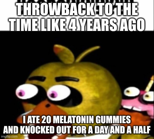 tasty | THROWBACK TO THE TIME LIKE 4 YEARS AGO; I ATE 20 MELATONIN GUMMIES AND KNOCKED OUT FOR A DAY AND A HALF | image tagged in fnaf chica boobs | made w/ Imgflip meme maker