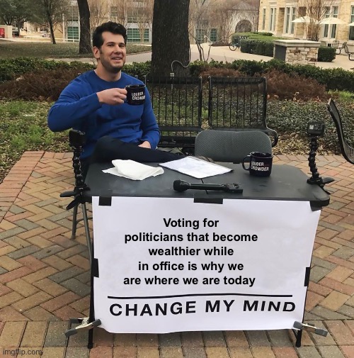 Priorities | Voting for politicians that become wealthier while in office is why we are where we are today | image tagged in change my mind,politics lol,memes | made w/ Imgflip meme maker