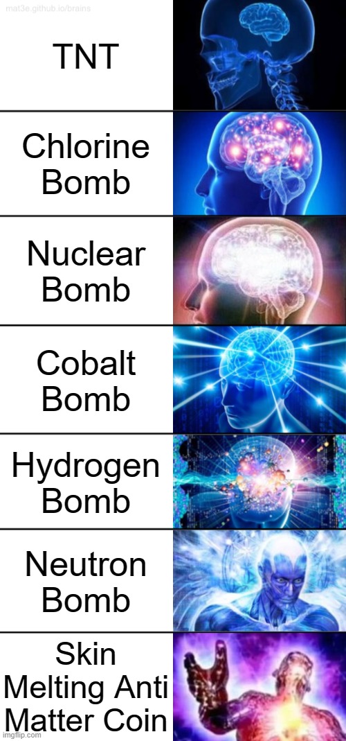 7-Tier Expanding Brain | TNT; Chlorine Bomb; Nuclear Bomb; Cobalt Bomb; Hydrogen Bomb; Neutron Bomb; Skin Melting Anti Matter Coin | image tagged in 7-tier expanding brain | made w/ Imgflip meme maker