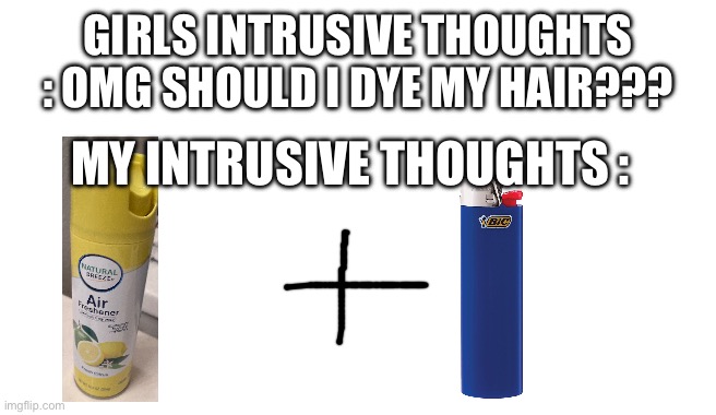 I’m thinking this rn | GIRLS INTRUSIVE THOUGHTS : OMG SHOULD I DYE MY HAIR??? MY INTRUSIVE THOUGHTS : | image tagged in blank | made w/ Imgflip meme maker