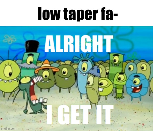 Alright I get It | low taper fa- | image tagged in alright i get it | made w/ Imgflip meme maker