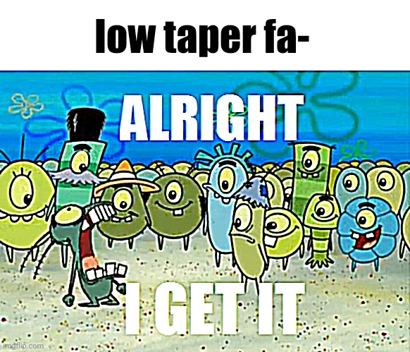 Alright I get It | low taper fa- | image tagged in alright i get it | made w/ Imgflip meme maker