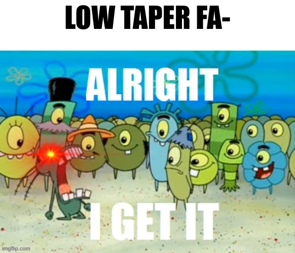 i get it | LOW TAPER FA- | image tagged in alright i get it with a lazer eye | made w/ Imgflip meme maker