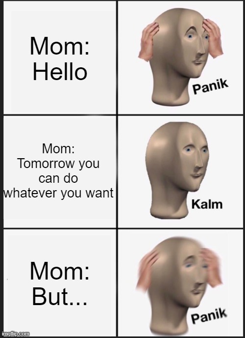 Panik Kalm Panik | Mom: Hello; Mom: Tomorrow you can do whatever you want; Mom: But... | image tagged in funny,funny memes,too funny,panik kalm panik,panik kalm | made w/ Imgflip meme maker