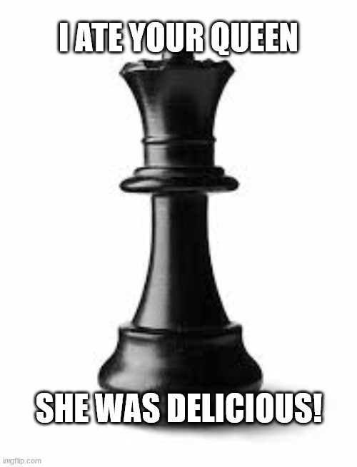 Ate your queen | I ATE YOUR QUEEN; SHE WAS DELICIOUS! | image tagged in chess queen | made w/ Imgflip meme maker