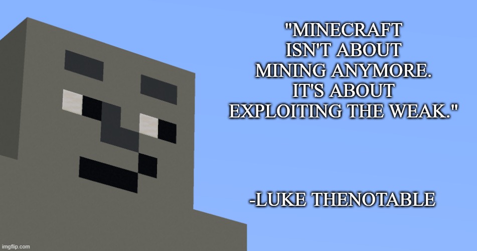 thats a good wisdom | "MINECRAFT ISN'T ABOUT MINING ANYMORE. IT'S ABOUT EXPLOITING THE WEAK."; -LUKE THENOTABLE | image tagged in the notable one says | made w/ Imgflip meme maker