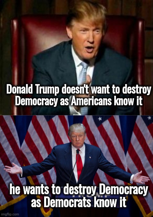 Not the same picture | Donald Trump doesn't want to destroy
 Democracy as Americans know it he wants to destroy Democracy
 as Democrats know it | image tagged in donald trump,politicians suck,greedy,liars,arrogant rich man | made w/ Imgflip meme maker