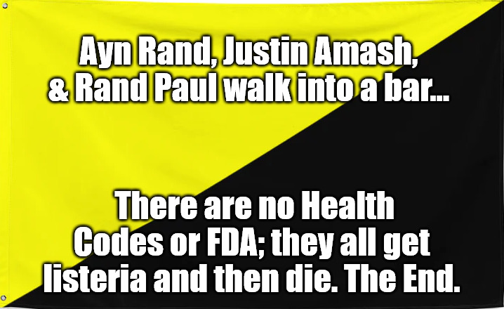 3 Jokes In A Bar | Ayn Rand, Justin Amash, & Rand Paul walk into a bar... There are no Health Codes or FDA; they all get listeria and then die. The End. | image tagged in ancap flag,libertarian,libertarians,ayn rand,justin amash,rand paul | made w/ Imgflip meme maker