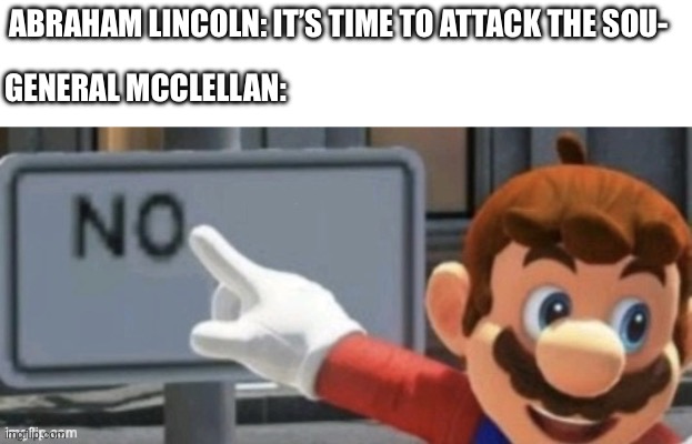 No | ABRAHAM LINCOLN: IT’S TIME TO ATTACK THE SOU-; GENERAL MCCLELLAN: | image tagged in mario no sign | made w/ Imgflip meme maker