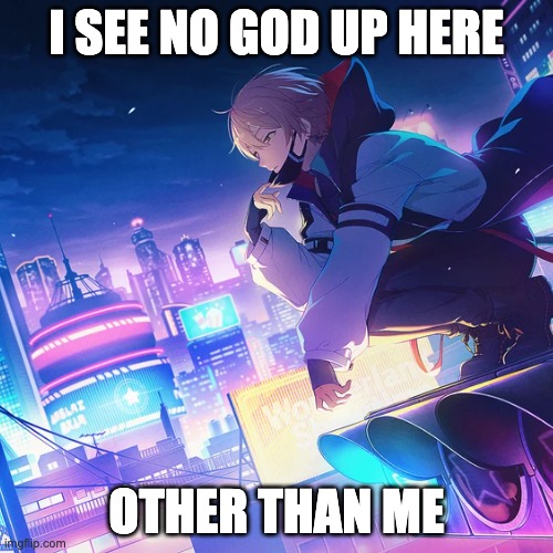idk why i made this lmao | I SEE NO GOD UP HERE; OTHER THAN ME | image tagged in random,idk,what am i doing with my life,im bored | made w/ Imgflip meme maker