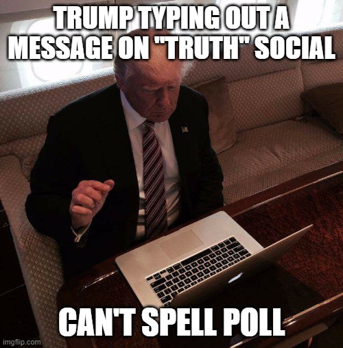 trump computer | TRUMP TYPING OUT A MESSAGE ON "TRUTH" SOCIAL; CAN'T SPELL POLL | image tagged in trump computer | made w/ Imgflip meme maker