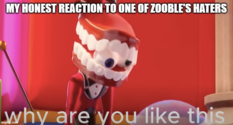 Yes | MY HONEST REACTION TO ONE OF ZOOBLE'S HATERS | image tagged in caine why are you like this | made w/ Imgflip meme maker